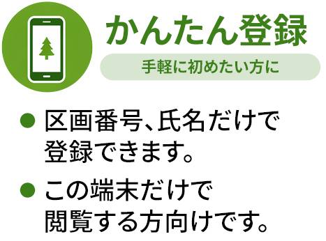 かんたん登録 区画番号、氏名だけで登録できます。この端末だけで閲覧する方向けです。手軽に初めたい方に